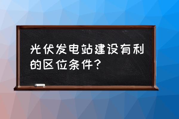 太阳能光伏发电最好的地区 光伏发电站建设有利的区位条件？