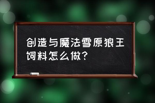 创造与魔法中狼王饲料如何制作 创造与魔法雪原狼王饲料怎么做？