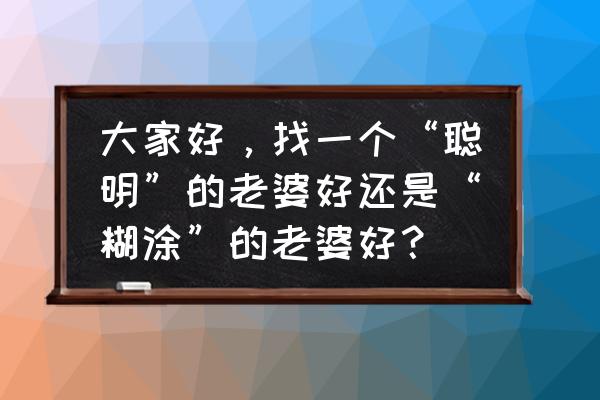 聪明的女人从不做这6件事 大家好，找一个“聪明”的老婆好还是“糊涂”的老婆好？