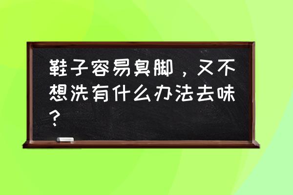 快速去除鞋子异味的最好办法 鞋子容易臭脚，又不想洗有什么办法去味？