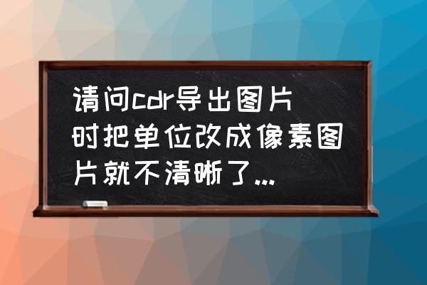 coreldraw怎么把清晰的字变模糊 请问cdr导出图片时把单位改成像素图片就不清晰了怎么办，分辨率是300，帮帮忙急？