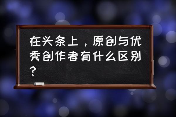 个人能申请军事头条号吗 在头条上，原创与优秀创作者有什么区别？