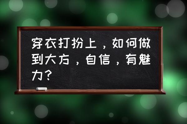 怎么才能让自己有自信 穿衣打扮上，如何做到大方，自信，有魅力？