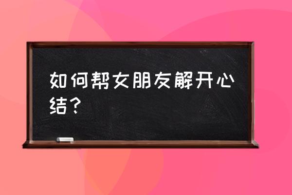 解决心事的正确方法 如何帮女朋友解开心结？