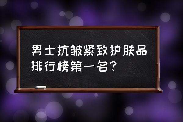 男士休闲装品牌排行榜 男士抗皱紧致护肤品排行榜第一名？