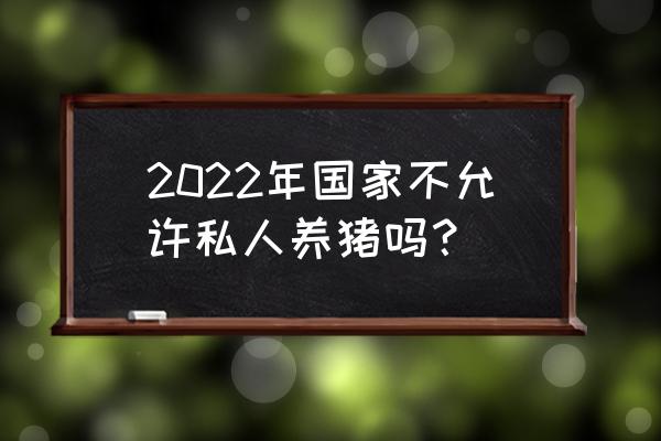 2022养猪国家补贴政策规定 2022年国家不允许私人养猪吗？