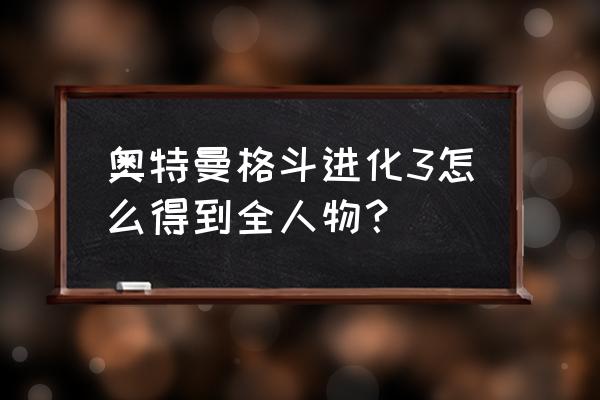 奥特曼格斗进化3怪兽标本攻略 奥特曼格斗进化3怎么得到全人物？