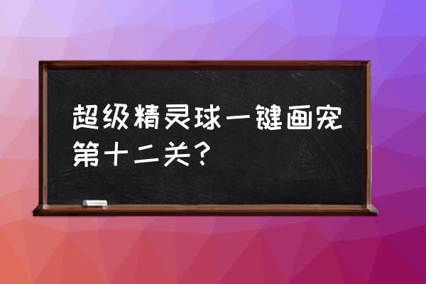 一步一步画可爱小宠物小精灵 超级精灵球一键画宠第十二关？