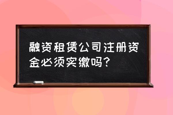 公司搞融资时注册资本要实缴么 融资租赁公司注册资金必须实缴吗？