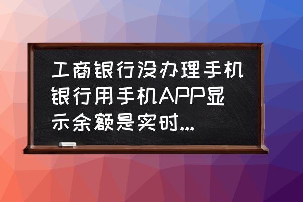 最新版工行app余额变动提醒设置 工商银行没办理手机银行用手机APP显示余额是实时更新吗？