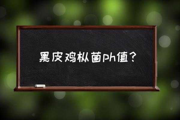 黑皮鸡枞菌反季节栽培管理技术 黑皮鸡枞菌ph值？