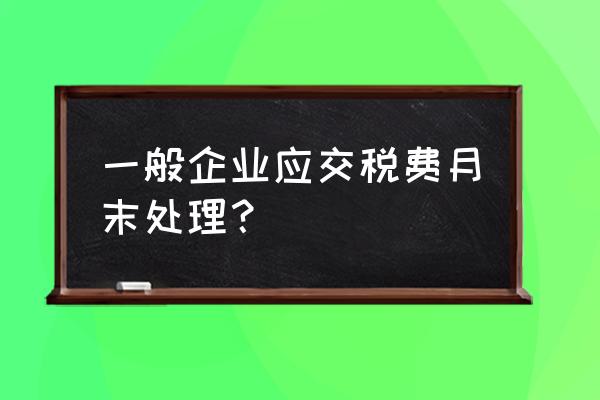 应交税金月末账务处理流程 一般企业应交税费月末处理？