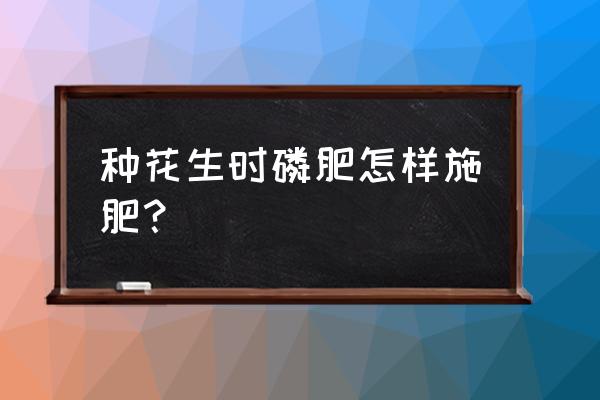 怎样种花生最佳步骤 种花生时磷肥怎样施肥？