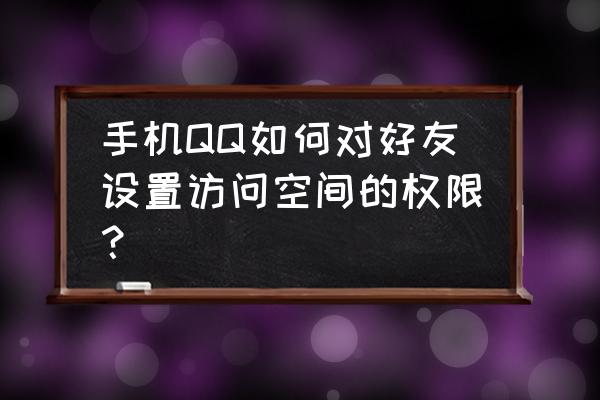 qq空间留言的访问权限怎么设置 手机QQ如何对好友设置访问空间的权限？