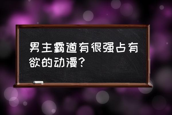 动漫男神长大后个个都帅出了天际 男主霸道有很强占有欲的动漫？