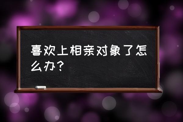 相亲怎么快速增进两人的感情 喜欢上相亲对象了怎么办？