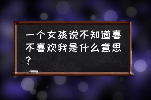 如何判断女生对自己有没有好感 一个女孩说不知道喜不喜欢我是什么意思？