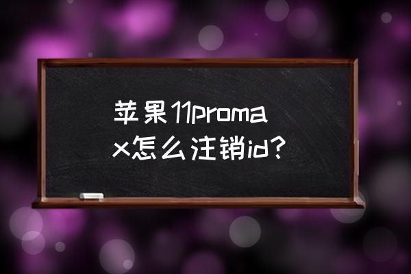 苹果id永久注销账号 苹果11promax怎么注销id？