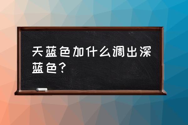 怎么把深蓝色调成浅蓝色 天蓝色加什么调出深蓝色？