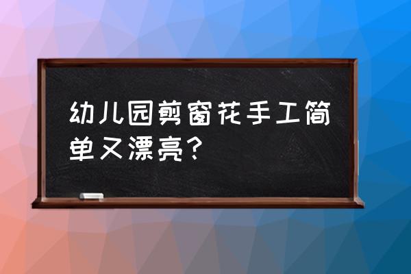 幼儿园手工制作好看又简单 幼儿园剪窗花手工简单又漂亮？