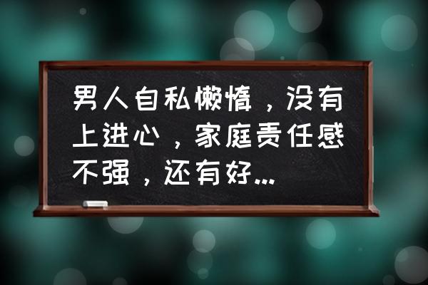 男生如何经营自己的婚姻 男人自私懒惰，没有上进心，家庭责任感不强，还有好办法拯救吗？