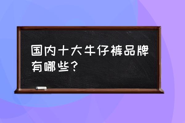 牛仔裤国际品牌有哪些 国内十大牛仔裤品牌有哪些？