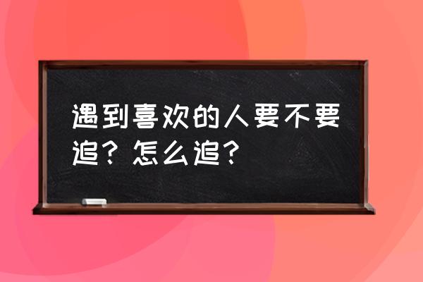 怎么追到自己心仪的人 遇到喜欢的人要不要追？怎么追？