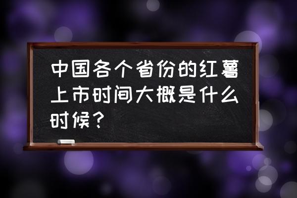 红薯成熟时间表 中国各个省份的红薯上市时间大概是什么时候？