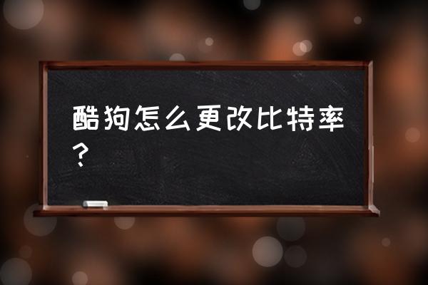 酷狗唱歌直播怎么调音效最好 酷狗怎么更改比特率？