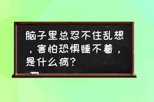 恐惧症是什么都恐惧吗 脑子里总忍不住乱想，害怕恐惧睡不着，是什么病？