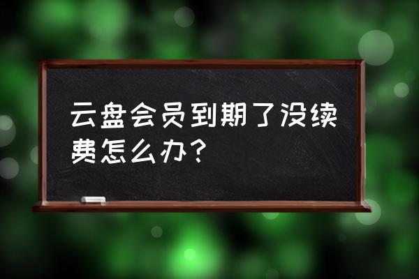 阿里云盘会员过期还能下载吗 云盘会员到期了没续费怎么办？