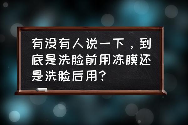 用欣兰冻膜的步骤 有没有人说一下，到底是洗脸前用冻膜还是洗脸后用？