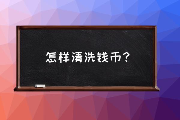 清洗铜钱正确方法 怎样清洗钱币？