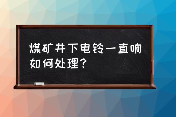 电响铃维修大全 煤矿井下电铃一直响如何处理？