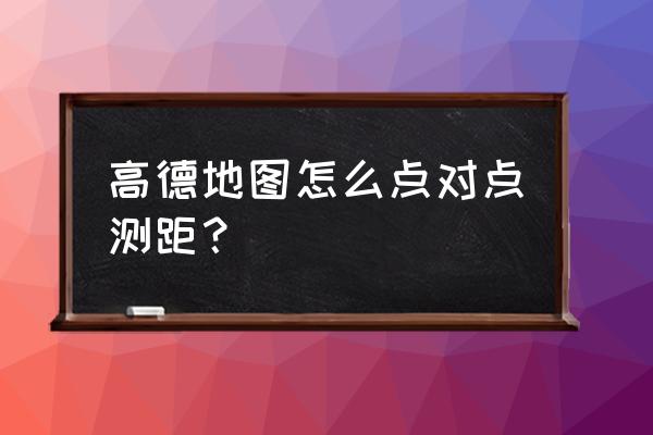 高德地图上怎么查询2个地方距离 高德地图怎么点对点测距？