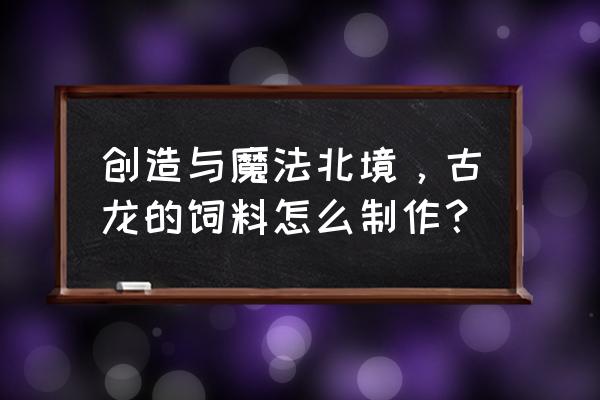 创造与魔法的冰精怎么弄 创造与魔法北境，古龙的饲料怎么制作？