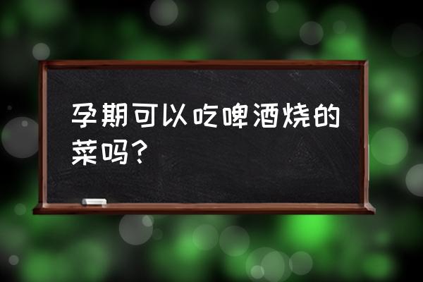 孕妇能吃加了料酒做的菜吗 孕期可以吃啤酒烧的菜吗？