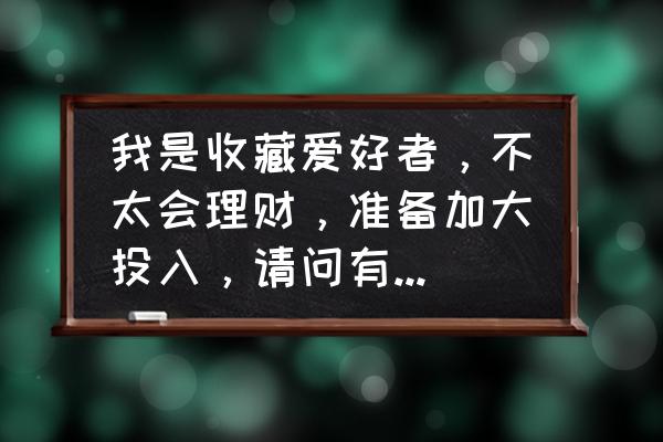 大学生个人投资理财课程心得 我是收藏爱好者，不太会理财，准备加大投入，请问有什么建议？