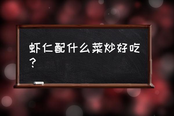 孕期吃什么可以补充宝宝视力 虾仁配什么菜炒好吃？