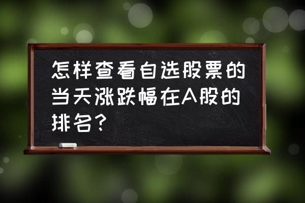 大智慧股票如何按涨跌幅排名 怎样查看自选股票的当天涨跌幅在A股的排名？