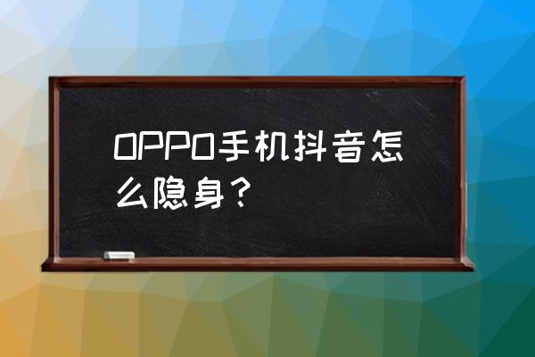 关闭活跃状态能看到对方在线吗 OPPO手机抖音怎么隐身？