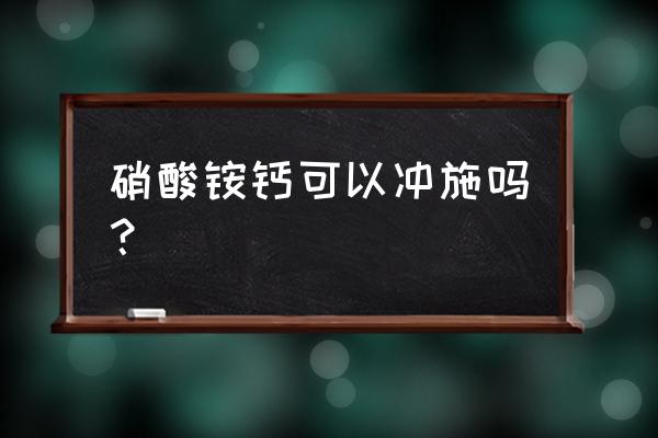 什么肥料能当冲施肥 硝酸铵钙可以冲施吗？