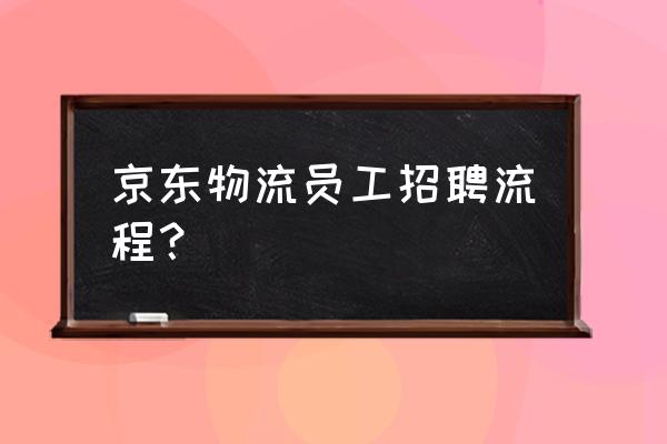 京东一般是怎么招人 京东物流员工招聘流程？