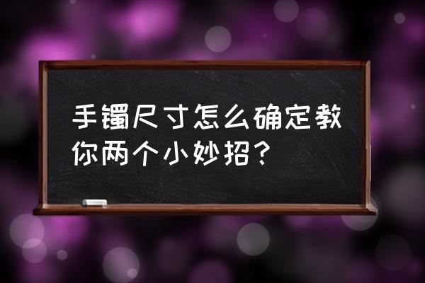 手镯尺寸测量方法对照表 手镯尺寸怎么确定教你两个小妙招？