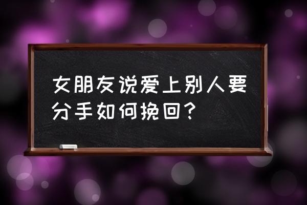 女朋友喜欢上别人了我要不要挽回 女朋友说爱上别人要分手如何挽回？