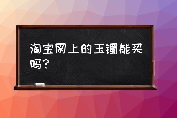 卖玉镯比较靠谱的商家 淘宝网上的玉镯能买吗？