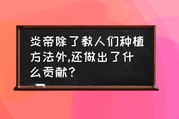 教你几个种植小技巧 炎帝除了教人们种植方法外,还做出了什么贡献？