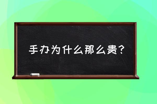 手办那么贵为什么还有人买 手办为什么那么贵？