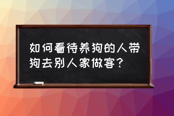 如何礼貌地和陌生狗狗交朋友 如何看待养狗的人带狗去别人家做客？