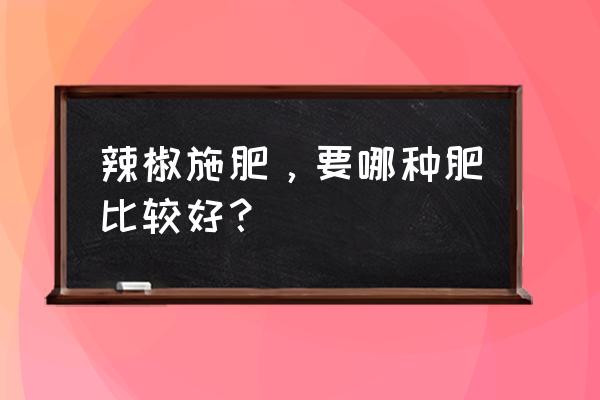 种植辣椒一定要全元素施肥 辣椒施肥，要哪种肥比较好？